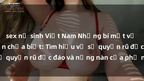 sex nữ sinh Việt Nam Những bí mật về sex gái Nga mà bạn chưa biết: Tìm hiểu về sự quyến rũ độc đáo và nồng nàn của phụ nữ Nga