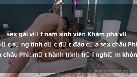 sex gái việt nam sinh viên Khám phá vẻ đẹp tự nhiên và cuộc sống tình dục độc đáo của sex châu Phi: một hành trình trải nghiệm không thể bỏ lỡ