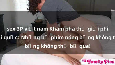 sex 3P việt nam Khám phá thế giới phim sex ngoại quốc: Những bộ phim nóng bỏng không thể bỏ qua!