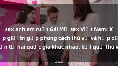 sex anh em ruột Gái Mỹ sex Việt Nam: Khi nền công nghiệp giải trí gặp phong cách thú vị và hấp dẫn từ hai quốc gia khác nhau, kết quả thú vị không thể bỏ qua.