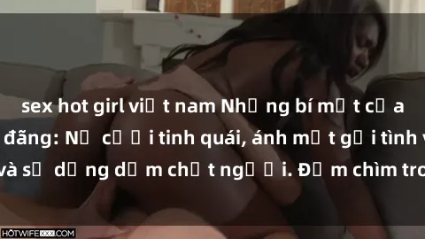sex hot girl việt nam Những bí mật của gái Việt Nam dâm đãng: Nụ cười tinh quái, ánh mắt gợi tình và sự dụng dẫm chết người. Đắm chìm trong vòng xoay đam mê!