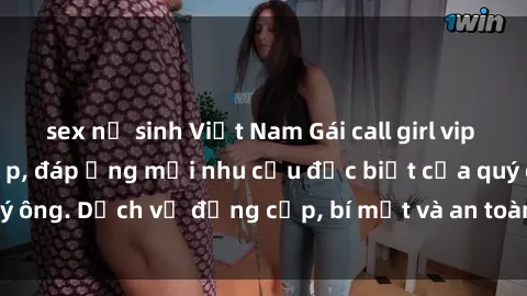 sex nữ sinh Việt Nam Gái call girl vip tư vấn chuyên nghiệp, đáp ứng mọi nhu cầu đặc biệt của quý ông. Dịch vụ đẳng cấp, bí mật và an toàn, hãy tìm hiểu ngay!