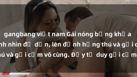 gangbang việt nam Gái nóng bỏng khỏa thân khiến mọi ánh nhìn đổ dồn, lên đỉnh hứng thú và gợi cảm vô cùng. Đầy tư duy gợi cảm và quyến rũ.