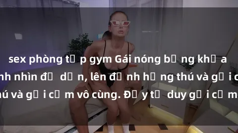sex phòng tập gym Gái nóng bỏng khỏa thân khiến mọi ánh nhìn đổ dồn, lên đỉnh hứng thú và gợi cảm vô cùng. Đầy tư duy gợi cảm và quyến rũ.