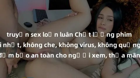 truyện sex loạn luân Chất lượng phim sex cập nhật mới nhất, không che, không virus, không quảng cáo, đảm bảo an toàn cho người xem, thỏa mãn nhu cầu tình dục của bạn.