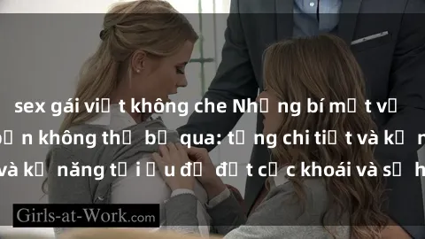 sex gái việt không che Những bí mật về sex người lớn mà bạn không thể bỏ qua: từng chi tiết và kỹ năng tối ưu để đạt cực khoái và sự hài lòng tối đa.