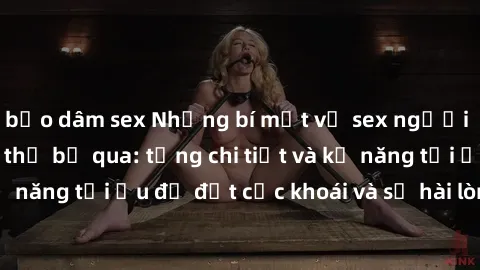 bạo dâm sex Những bí mật về sex người lớn mà bạn không thể bỏ qua: từng chi tiết và kỹ năng tối ưu để đạt cực khoái và sự hài lòng tối đa.