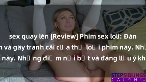 sex quay lén [Review] Phim sex loli: Đánh giá về sự gợi cảm và gây tranh cãi của thể loại phim này. Những điểm nổi bật và đáng lưu ý khi xem phim loli.