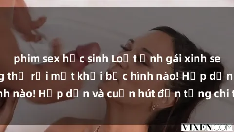 phim sex học sinh Loạt ảnh gái xinh sex nóng bỏng, không thể rời mắt khỏi bức hình nào! Hấp dẫn và cuốn hút đến từng chi tiết.