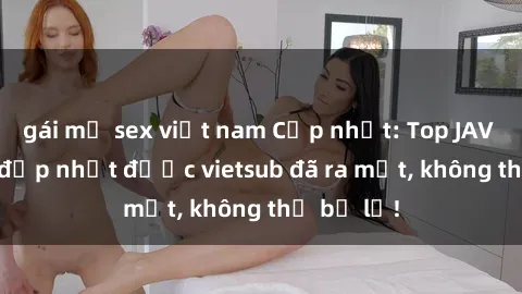gái mỹ sex việt nam Cập nhật: Top JAV idol xinh đẹp nhất được vietsub đã ra mắt, không thể bỏ lỡ!