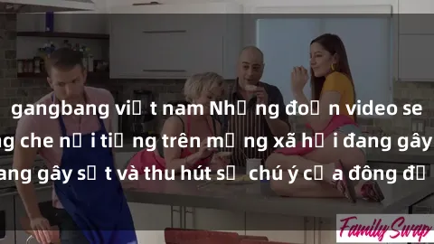 gangbang việt nam Những đoạn video sex Việt Nam không che nổi tiếng trên mạng xã hội đang gây sốt và thu hút sự chú ý của đông đảo người xem.