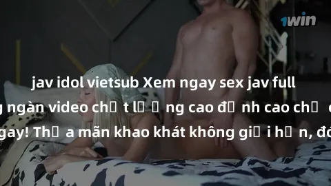 jav idol vietsub Xem ngay sex jav full HD miễn phí - Hàng ngàn video chất lượng cao đỉnh cao chỉ cần click vào ngay! Thỏa mãn khao khát không giới hạn, đón chờ những trải nghiệm mới lạ!