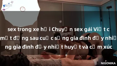 sex trong xe hơi Chuyện sex gái Việt có chồng: Những bí mật đằng sau cuộc sống gia đình đầy nhiệt huyết và cảm xúc