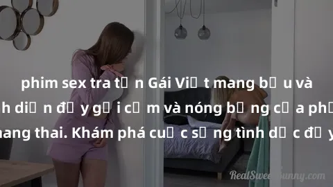 phim sex tra tấn Gái Việt mang bầu và làm tình: Màn trình diễn đầy gợi cảm và nóng bỏng của phụ nữ mang thai. Khám phá cuộc sống tình dục đầy hấp dẫn và mới lạ của họ!