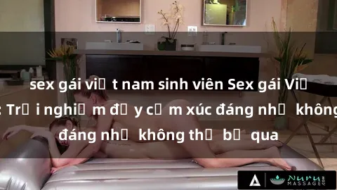 sex gái việt nam sinh viên Sex gái Việt Nam có con: Trải nghiệm đầy cảm xúc đáng nhớ không thể bỏ qua