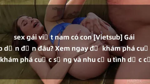 sex gái việt nam có con [Vietsub] Gái mại dâm châu Á hấp dẫn đến đâu? Xem ngay để khám phá cuộc sống và nhu cầu tình dục của họ!