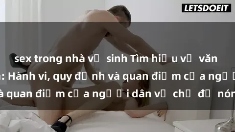 sex trong nhà vệ sinh Tìm hiểu về văn hóa sex ở Việt Nam: Hành vi, quy định và quan điểm của người dân về chủ đề nóng