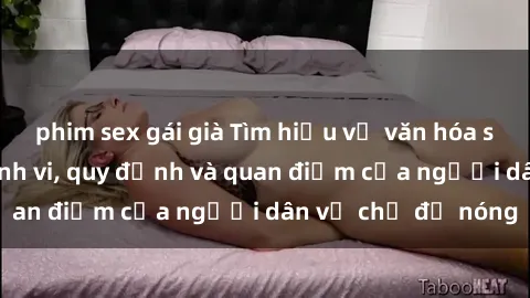 phim sex gái già Tìm hiểu về văn hóa sex ở Việt Nam: Hành vi, quy định và quan điểm của người dân về chủ đề nóng