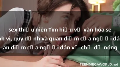 sex thiếu niên Tìm hiểu về văn hóa sex ở Việt Nam: Hành vi, quy định và quan điểm của người dân về chủ đề nóng