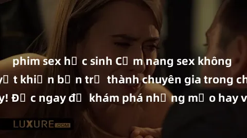 phim sex học sinh Cẩm nang sex không che: Những bí quyết khiến bạn trở thành chuyên gia trong chuyện ấy! Đọc ngay để khám phá những mẹo hay và bí quyết tình dục không che.