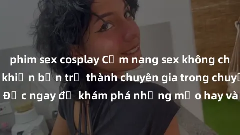 phim sex cosplay Cẩm nang sex không che: Những bí quyết khiến bạn trở thành chuyên gia trong chuyện ấy! Đọc ngay để khám phá những mẹo hay và bí quyết tình dục không che.