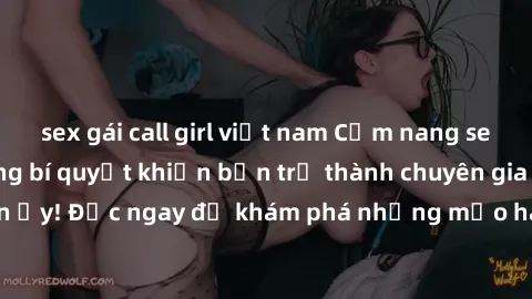 sex gái call girl việt nam Cẩm nang sex không che: Những bí quyết khiến bạn trở thành chuyên gia trong chuyện ấy! Đọc ngay để khám phá những mẹo hay và bí quyết tình dục không che.