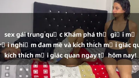 sex gái trung quốc Khám phá thế giới mới của sex online: trải nghiệm đam mê và kích thích mọi giác quan ngay từ hôm nay!