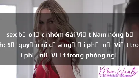 sex bạo lực nhóm Gái Việt Nam nóng bỏng khi làm tình: Sự quyến rũ của người phụ nữ Việt trong phòng ngủ
