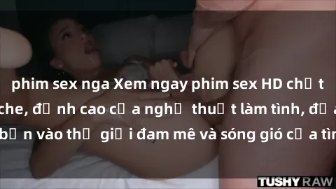 phim sex nga Xem ngay phim sex HD chất lượng cao không che, đỉnh cao của nghệ thuật làm tình, đưa bạn vào thế giới đam mê và sóng gió của tình yêu không giới hạn.