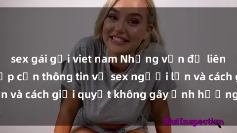 sex gái gọi viet nam Những vấn đề liên quan đến việc tiếp cận thông tin về sex người lớn và cách giải quyết không gây ảnh hưởng đến trẻ em