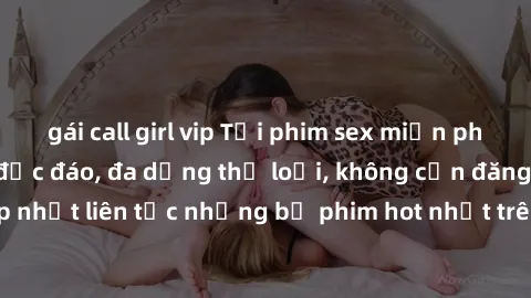 gái call girl vip Tải phim sex miễn phí chất lượng cao độc đáo, đa dạng thể loại, không cần đăng ký tài khoản. Cập nhật liên tục những bộ phim hot nhất trên thị trường. Sự lựa chọn hàng đầu cho người 