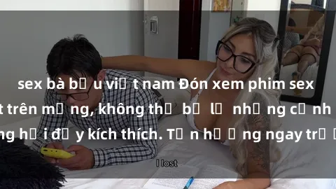 sex bà bầu việt nam Đón xem phim sex mới nhất đang hot trên mạng, không thể bỏ lỡ những cảnh nóng hổi đầy kích thích. Tận hưởng ngay trước khi bị xoá chóng mặt!