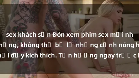 sex khách sạn Đón xem phim sex mới nhất đang hot trên mạng, không thể bỏ lỡ những cảnh nóng hổi đầy kích thích. Tận hưởng ngay trước khi bị xoá chóng mặt!