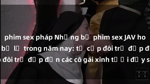 phim sex pháp Những bộ phim sex JAV hot nhất không thể bỏ lỡ trong năm nay: từ cặp đôi trẻ đẹp đến các cô gái xinh tươi đầy sức hút.