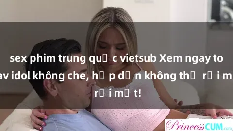 sex phim trung quốc vietsub Xem ngay top jav idol không che, hấp dẫn không thể rời mắt!