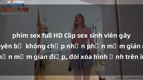 phim sex full HD Clip sex sinh viên gây sốt mạng xã hội: Tuyên bố không chấp nhận phần mềm gián điệp, đòi xóa hình ảnh trên internet