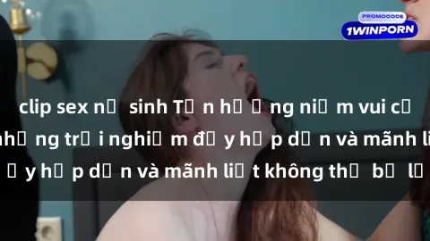 clip sex nữ sinh Tận hưởng niềm vui của sex với gái trẻ: những trải nghiệm đầy hấp dẫn và mãnh liệt không thể bỏ lỡ