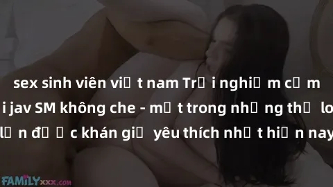 sex sinh viên việt nam Trải nghiệm cảm xúc thăng hoa với jav SM không che - một trong những thể loại phim người lớn được khán giả yêu thích nhất hiện nay. Đảm bảo đem lại sự hấp dẫn, kích thích tối đa