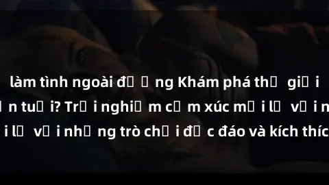 làm tình ngoài đường Khám phá thế giới sex trực tuyến: Hơn tuổi? Trải nghiệm cảm xúc mới lạ với những trò chơi độc đáo và kích thích người lớn