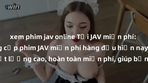 xem phim jav online Tải JAV miễn phí: Các trang web cung cấp phim JAV miễn phí hàng đầu hiện nay. Các tác phẩm chất lượng cao, hoàn toàn miễn phí, giúp bạn thỏa mãn niềm đam mê mà không tốn kém.