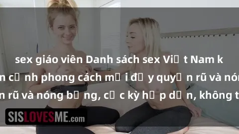 sex giáo viên Danh sách sex Việt Nam không che - Ảnh toàn cảnh phong cách mới đầy quyến rũ và nóng bỏng, cực kỳ hấp dẫn, không thể bỏ qua!