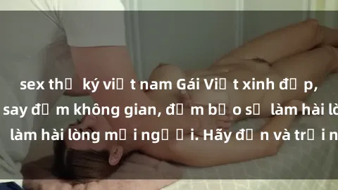 sex thư ký việt nam Gái Việt xinh đẹp, nồng nàn làm tình say đắm không gian, đảm bảo sẽ làm hài lòng mọi người. Hãy đến và trải nghiệm ngay!