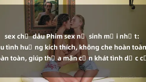 sex chị dâu Phim sex nữ sinh mới nhất: Trải nghiệm nhiều tình huống kích thích, không che hoàn toàn, giúp thỏa mãn cơn khát tình dục của các bạn trẻ