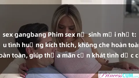 sex gangbang Phim sex nữ sinh mới nhất: Trải nghiệm nhiều tình huống kích thích, không che hoàn toàn, giúp thỏa mãn cơn khát tình dục của các bạn trẻ