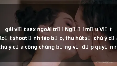 gái việt sex ngoài trời Người mẫu Việt Nam gây sốt với loạt shoot ảnh táo bạo, thu hút sự chú ý của công chúng bằng vẻ đẹp quyến rũ và gợi cảm.