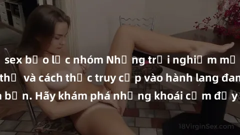 sex bạo lực nhóm Những trải nghiệm mới lạ với sex tập thể và cách thức truy cập vào hành lang đam mê của bạn. Hãy khám phá những khoái cảm đầy kích thích với tập thể hấp dẫn!