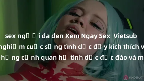 sex người da đen Xem Ngay Sex  Vietsub Full HD - Cùng trải nghiệm cuộc sống tình dục đầy kích thích với những cảnh quan hệ tình dục độc đáo và mãnh liệt trong bộ phim này!