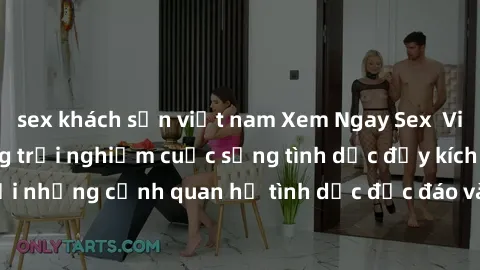sex khách sạn việt nam Xem Ngay Sex  Vietsub Full HD - Cùng trải nghiệm cuộc sống tình dục đầy kích thích với những cảnh quan hệ tình dục độc đáo và mãnh liệt trong bộ phim này!