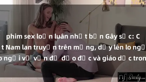 phim sex loạn luân nhật bản Gây sốc: Clip sex mẹ con Việt Nam lan truyền trên mạng, dấy lên lo ngại về vấn đề đạo đức và giáo dục trong xã hội hiện nay.